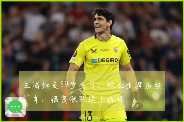三浦知良59岁生日，职业生涯历经41年，福岛联队送上祝福