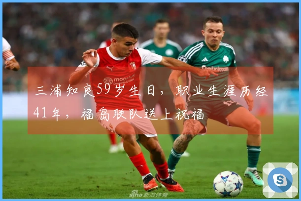 三浦知良59岁生日，职业生涯历经41年，福岛联队送上祝福