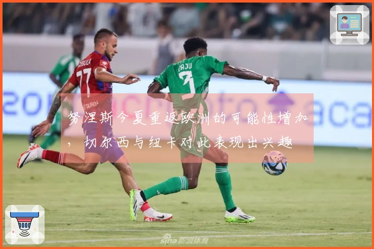 努涅斯今夏重返欧洲的可能性增加，切尔西与纽卡对此表现出兴趣