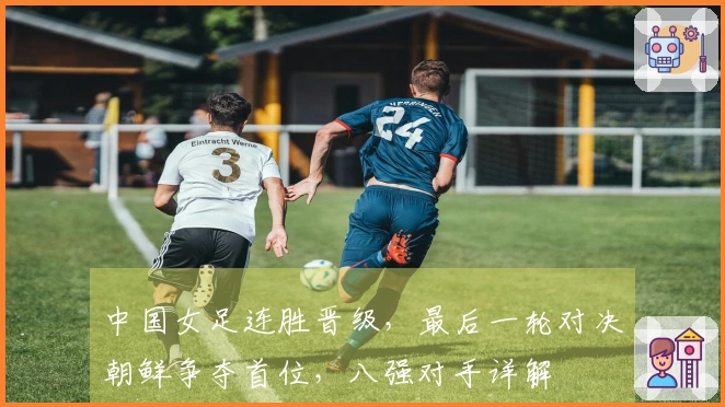 中国女足连胜晋级，最后一轮对决朝鲜争夺首位，八强对手详解