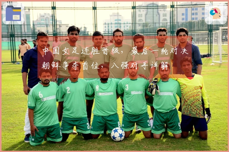 中国女足连胜晋级，最后一轮对决朝鲜争夺首位，八强对手详解