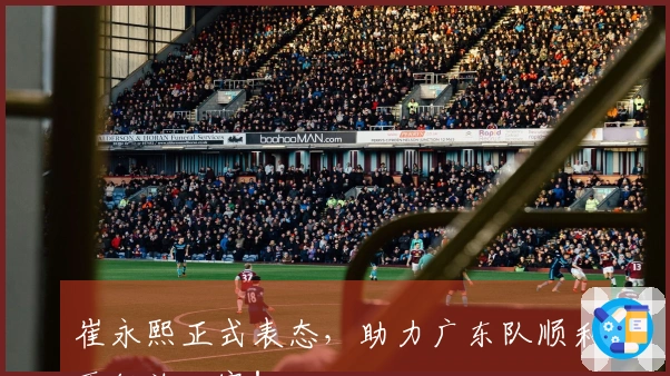 崔永熙正式表态，助力广东队顺利晋级总决赛！