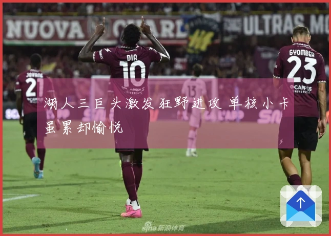 湖人三巨头激发狂野进攻 单核小卡虽累却愉悦