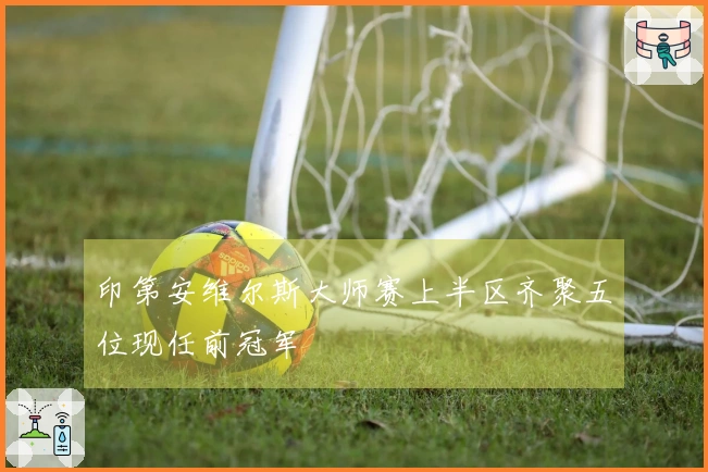 印第安维尔斯大师赛上半区齐聚五位现任前冠军