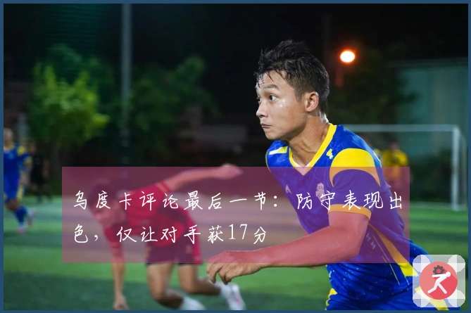 乌度卡评论最后一节：防守表现出色，仅让对手获17分