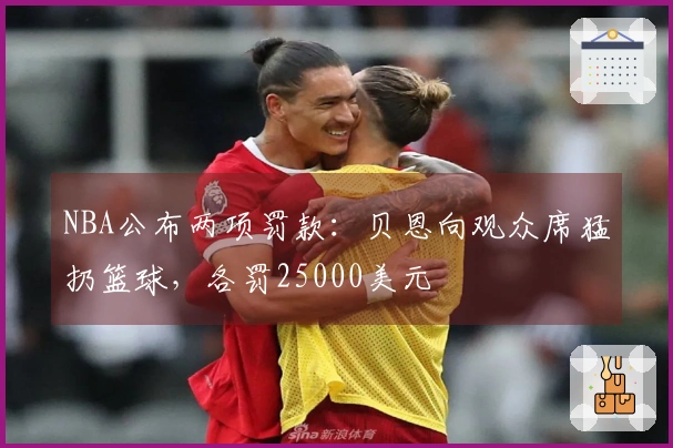 NBA公布两项罚款：贝恩向观众席猛扔篮球，各罚25000美元