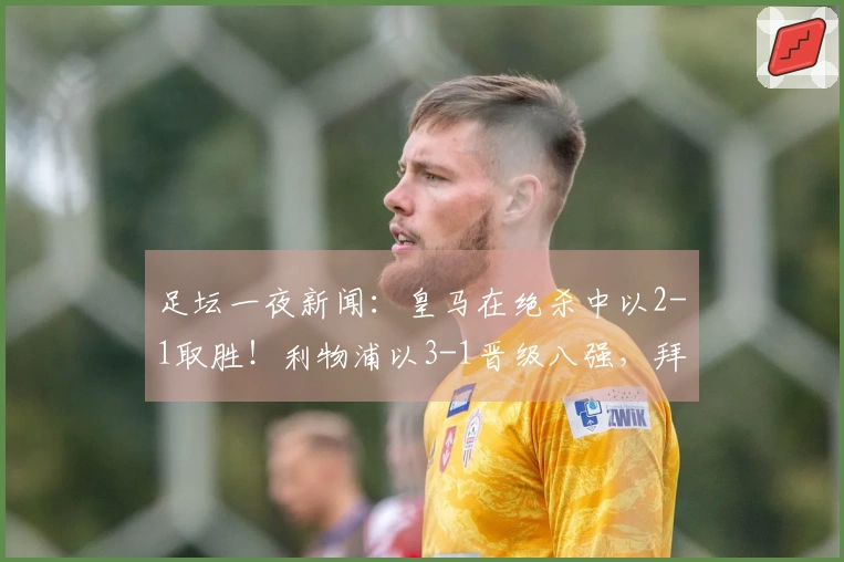 足坛一夜新闻：皇马在绝杀中以2-1取胜！利物浦以3-1晋级八强，拜仁领跑14分