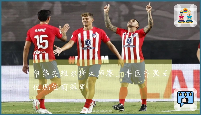 印第安维尔斯大师赛上半区齐聚五位现任前冠军