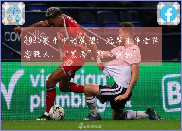 2026赛季中超展望：冠军竞争者阵容强大，“黑马”野心勃勃！