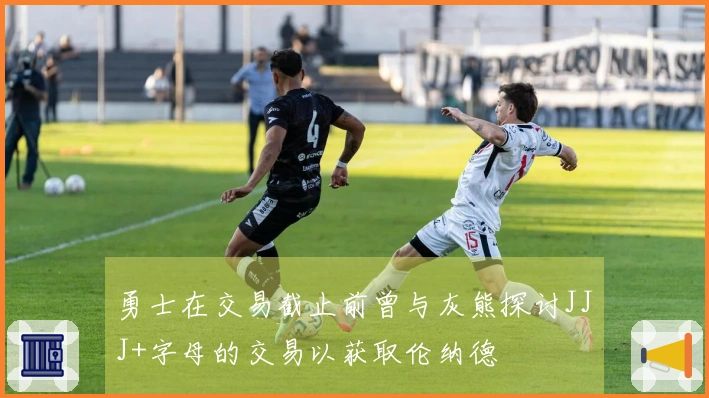 勇士在交易截止前曾与灰熊探讨JJJ+字母的交易以获取伦纳德