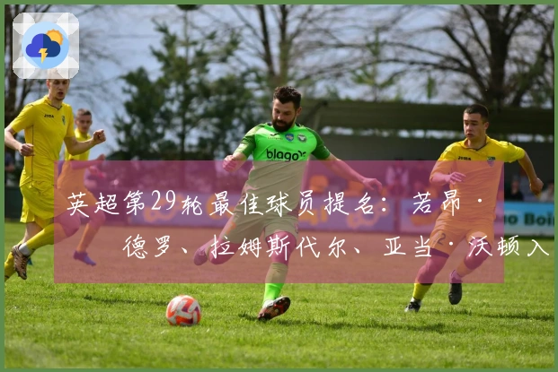 英超第29轮最佳球员提名：若昂·佩德罗、拉姆斯代尔、亚当·沃顿入围