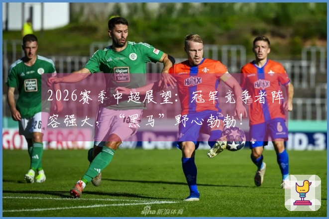 2026赛季中超展望：冠军竞争者阵容强大，“黑马”野心勃勃！