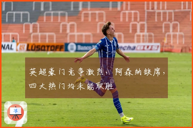 英超豪门竞争激烈，阿森纳缺席，四大热门均未能取胜