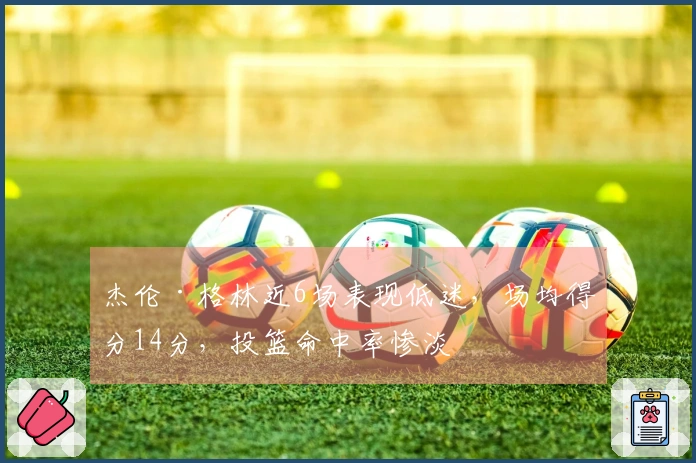 杰伦·格林近6场表现低迷，场均得分14分，投篮命中率惨淡