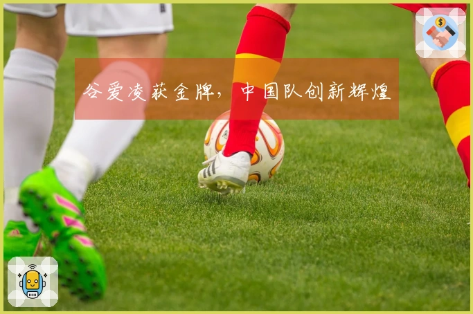 谷爱凌获金牌，中国队创新辉煌