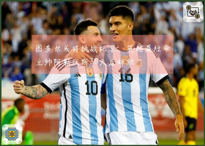 图多尔或将挑战纪录：英超最短命主帅阿勒代斯30天后辞职