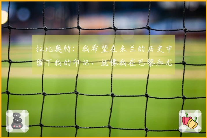 拉比奥特：我希望在米兰的历史中留下我的印记，就像我在巴黎和尤文那样