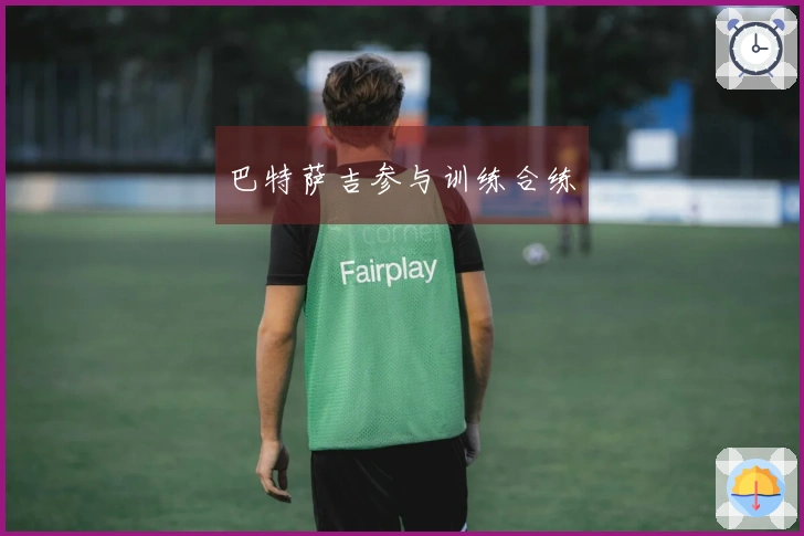 巴特萨吉参与训练合练