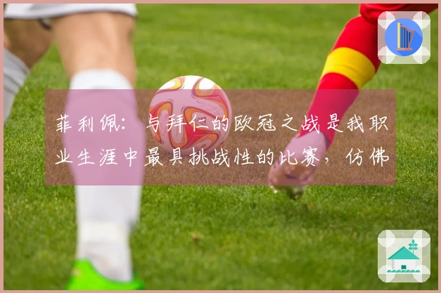 菲利佩：与拜仁的欧冠之战是我职业生涯中最具挑战性的比赛，仿佛瓜帅让场地变得更宽广了