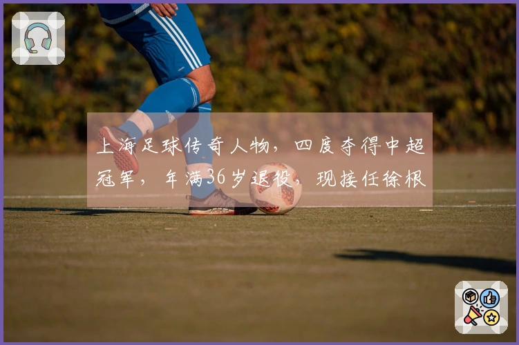 上海足球传奇人物，四度夺得中超冠军，年满36岁退役，现接任徐根宝一职