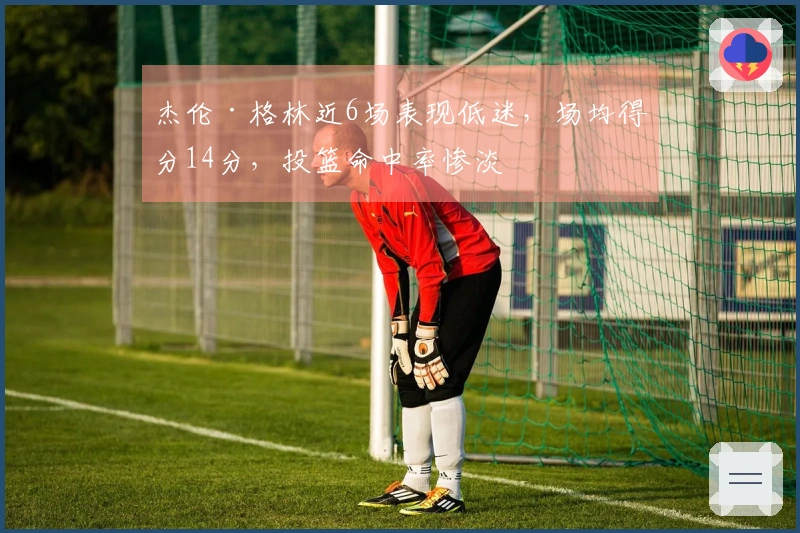 杰伦·格林近6场表现低迷，场均得分14分，投篮命中率惨淡