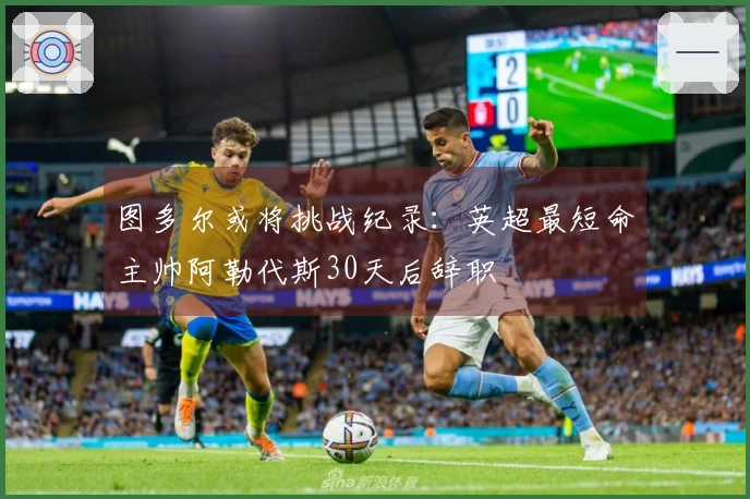 图多尔或将挑战纪录：英超最短命主帅阿勒代斯30天后辞职