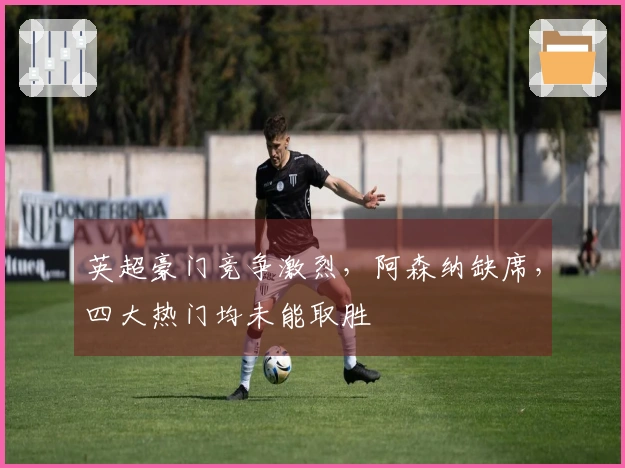 英超豪门竞争激烈，阿森纳缺席，四大热门均未能取胜