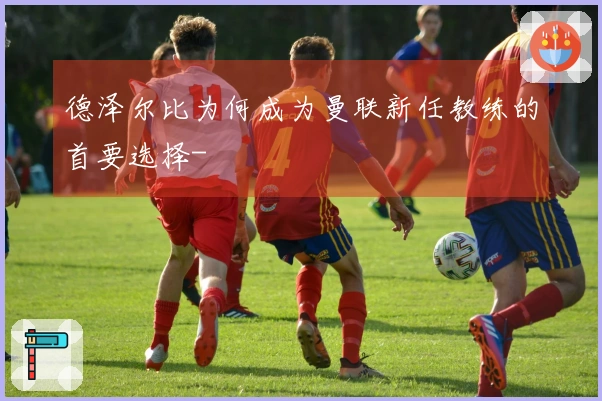 德泽尔比为何成为曼联新任教练的首要选择-