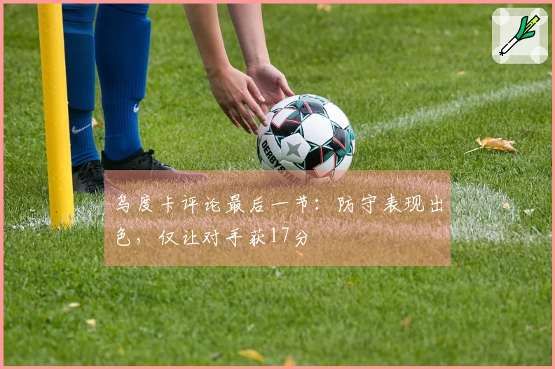 乌度卡评论最后一节：防守表现出色，仅让对手获17分